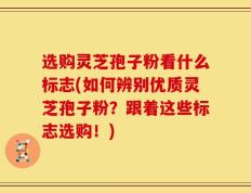 选购灵芝孢子粉看什么标志(如何辨别优质灵芝孢子粉？跟着这些标志选购！)