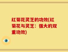 红菊花灵芝的功效(红菊花与灵芝：强大的双重功效)