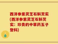 西洋参紫灵芝石斛芡实(西洋参紫灵芝石斛芡实：珍贵的中草药五子登科)