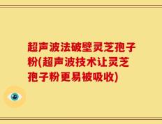 超声波法破壁灵芝孢子粉(超声波技术让灵芝孢子粉更易被吸收)