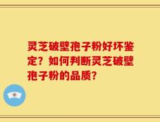 灵芝破壁孢子粉好坏鉴定？如何判断灵芝破壁孢子粉的品质？