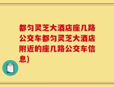 都匀灵芝大酒店座几路公交车都匀灵芝大酒店附近的座几路公交车信息)