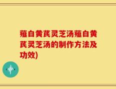 薤白黄芪灵芝汤薤白黄芪灵芝汤的制作方法及功效)