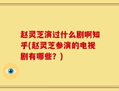 赵灵芝演过什么剧啊知乎(赵灵芝参演的电视剧有哪些？)
