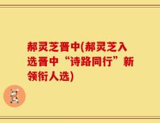 郝灵芝晋中(郝灵芝入选晋中“诗路同行”新领衔人选)