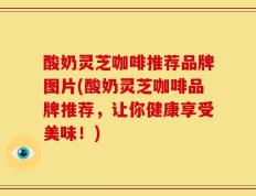 酸奶灵芝咖啡推荐品牌图片(酸奶灵芝咖啡品牌推荐，让你健康享受美味！)