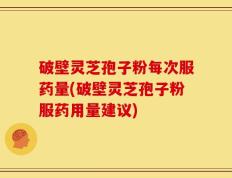 破壁灵芝孢子粉每次服药量(破壁灵芝孢子粉服药用量建议)