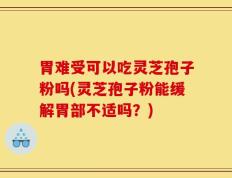 胃难受可以吃灵芝孢子粉吗(灵芝孢子粉能缓解胃部不适吗？)