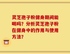 灵芝孢子粉健身期间能喝吗？分析灵芝孢子粉在健身中的作用与使用方法？