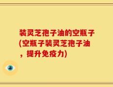装灵芝孢子油的空瓶子(空瓶子装灵芝孢子油，提升免疫力)