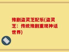 豫剧盗灵芝配乐(盗灵芝：传统豫剧重现神话世界)