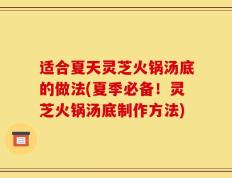 适合夏天灵芝火锅汤底的做法(夏季必备！灵芝火锅汤底制作方法)
