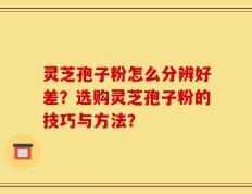 灵芝孢子粉怎么分辨好差？选购灵芝孢子粉的技巧与方法？