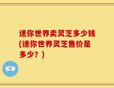 迷你世界卖灵芝多少钱(迷你世界灵芝售价是多少？)