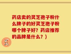 药店卖的灵芝孢子粉什么牌子的好灵芝孢子粉哪个牌子好？药店推荐的品牌是什么？)