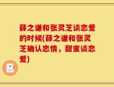 薛之谦和张灵芝谈恋爱的时候(薛之谦和张灵芝确认恋情，甜蜜谈恋爱)