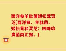西洋参羊肚菌姬松茸灵芝(西洋参、羊肚菌、姬松茸和灵芝：四味珍贵菌类汇聚。)