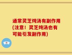 通常灵芝炖汤有副作用(注意！灵芝炖汤也有可能引发副作用)
