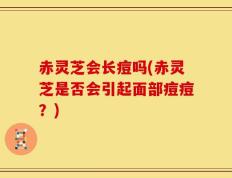 赤灵芝会长痘吗(赤灵芝是否会引起面部痘痘？)