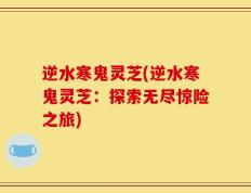 逆水寒鬼灵芝(逆水寒鬼灵芝：探索无尽惊险之旅)