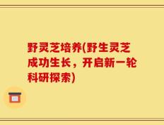 野灵芝培养(野生灵芝成功生长，开启新一轮科研探索)