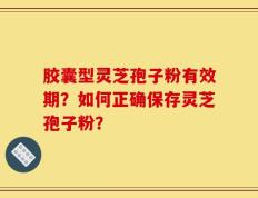 胶囊型灵芝孢子粉有效期？如何正确保存灵芝孢子粉？