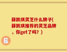 薛凯琪灵芝什么牌子(薛凯琪推荐的灵芝品牌，你get了吗？)