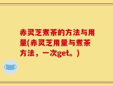 赤灵芝煮茶的方法与用量(赤灵芝用量与煮茶方法，一次get。)