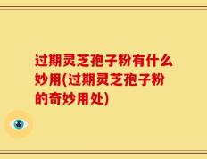 过期灵芝孢子粉有什么妙用(过期灵芝孢子粉的奇妙用处)