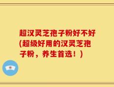超汉灵芝孢子粉好不好(超级好用的汉灵芝孢子粉，养生首选！)