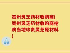贺州灵芝药材收购商(贺州灵芝药材收购商抢购当地珍贵灵芝原材料)