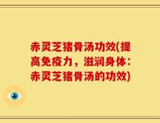 赤灵芝猪骨汤功效(提高免疫力，滋润身体：赤灵芝猪骨汤的功效)