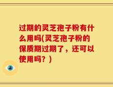 过期的灵芝孢子粉有什么用吗(灵芝孢子粉的保质期过期了，还可以使用吗？)