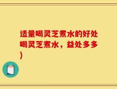 适量喝灵芝煮水的好处喝灵芝煮水，益处多多)