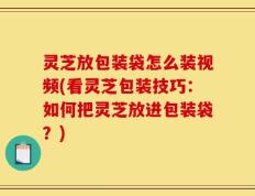 灵芝放包装袋怎么装视频(看灵芝包装技巧：如何把灵芝放进包装袋？)