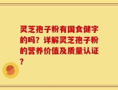 灵芝孢子粉有国食健字的吗？详解灵芝孢子粉的营养价值及质量认证？