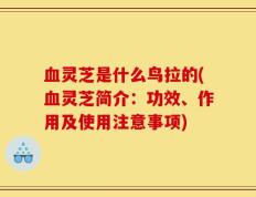 血灵芝是什么鸟拉的(血灵芝简介：功效、作用及使用注意事项)