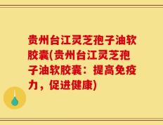 贵州台江灵芝孢子油软胶囊(贵州台江灵芝孢子油软胶囊：提高免疫力，促进健康)