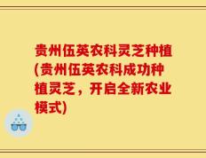 贵州伍英农科灵芝种植(贵州伍英农科成功种植灵芝，开启全新农业模式)