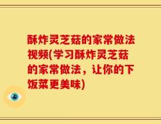 酥炸灵芝菇的家常做法视频(学习酥炸灵芝菇的家常做法，让你的下饭菜更美味)