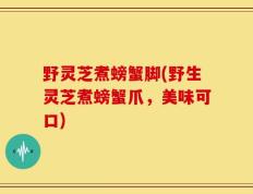 野灵芝煮螃蟹脚(野生灵芝煮螃蟹爪，美味可口)