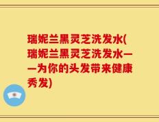 瑞妮兰黑灵芝洗发水(瑞妮兰黑灵芝洗发水——为你的头发带来健康秀发)