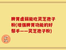 脾胃虚弱能吃灵芝孢子粉(增强脾胃功能的好帮手——灵芝孢子粉)