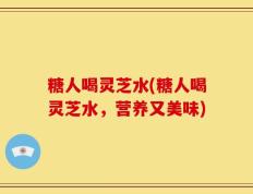 糖人喝灵芝水(糖人喝灵芝水，营养又美味)