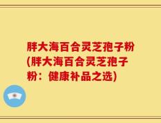 胖大海百合灵芝孢子粉(胖大海百合灵芝孢子粉：健康补品之选)