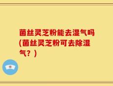 菌丝灵芝粉能去湿气吗(菌丝灵芝粉可去除湿气？)