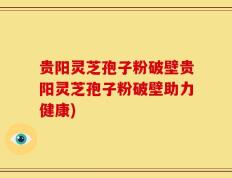 贵阳灵芝孢子粉破壁贵阳灵芝孢子粉破壁助力健康)