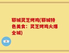 郓城灵芝烤鸡(郓城特色美食：灵芝烤鸡火爆全城)