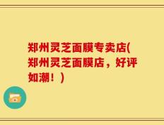 郑州灵芝面膜专卖店(郑州灵芝面膜店，好评如潮！)