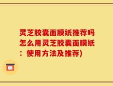 灵芝胶囊面膜纸推荐吗怎么用灵芝胶囊面膜纸：使用方法及推荐)